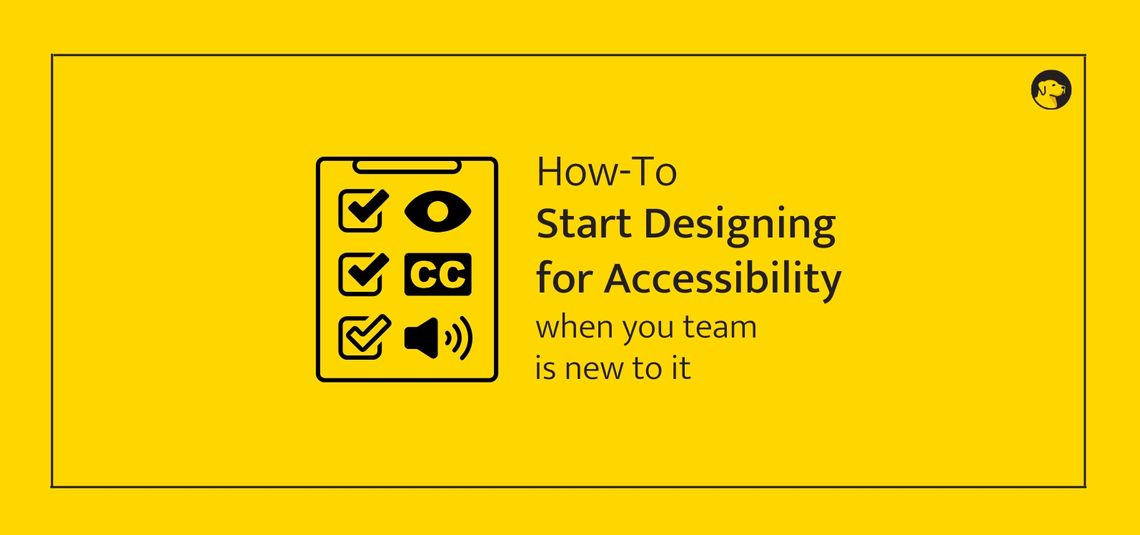 Yellow graphic with a clipboard showing accessibility icons: a checkmark, an eye, closed-caption symbol, and a speaker. Text reads: ‘How-To Start Designing for Accessibility when your team is new to it.’ A small dog logo appears in the top right corner.